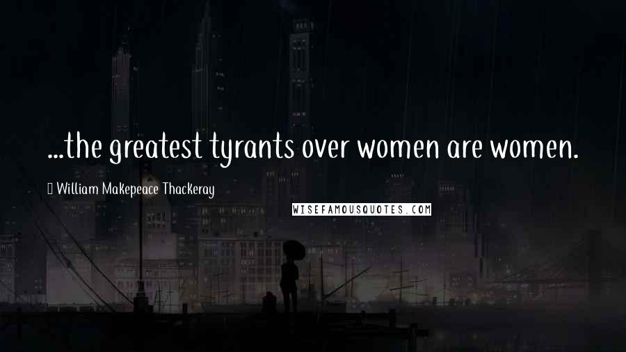 William Makepeace Thackeray Quotes: ...the greatest tyrants over women are women.