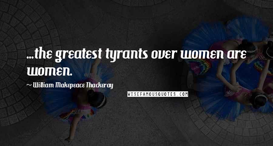 William Makepeace Thackeray Quotes: ...the greatest tyrants over women are women.