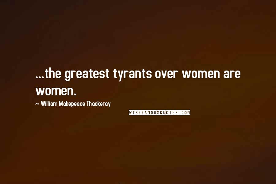 William Makepeace Thackeray Quotes: ...the greatest tyrants over women are women.