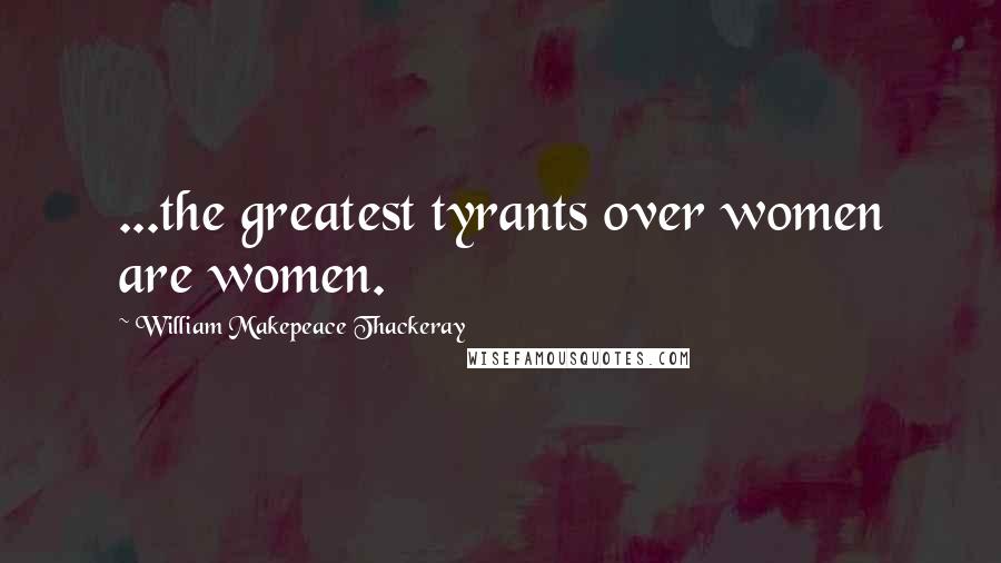 William Makepeace Thackeray Quotes: ...the greatest tyrants over women are women.