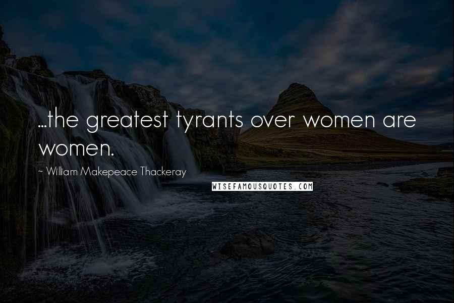 William Makepeace Thackeray Quotes: ...the greatest tyrants over women are women.