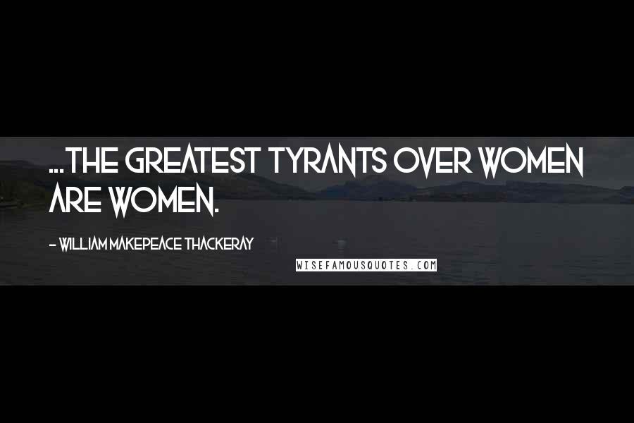 William Makepeace Thackeray Quotes: ...the greatest tyrants over women are women.