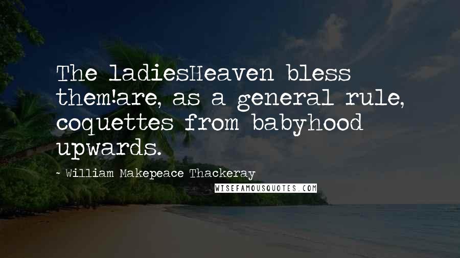 William Makepeace Thackeray Quotes: The ladiesHeaven bless them!are, as a general rule, coquettes from babyhood upwards.