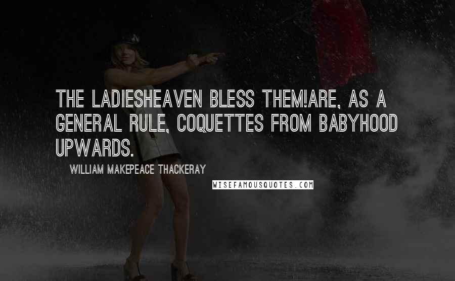 William Makepeace Thackeray Quotes: The ladiesHeaven bless them!are, as a general rule, coquettes from babyhood upwards.