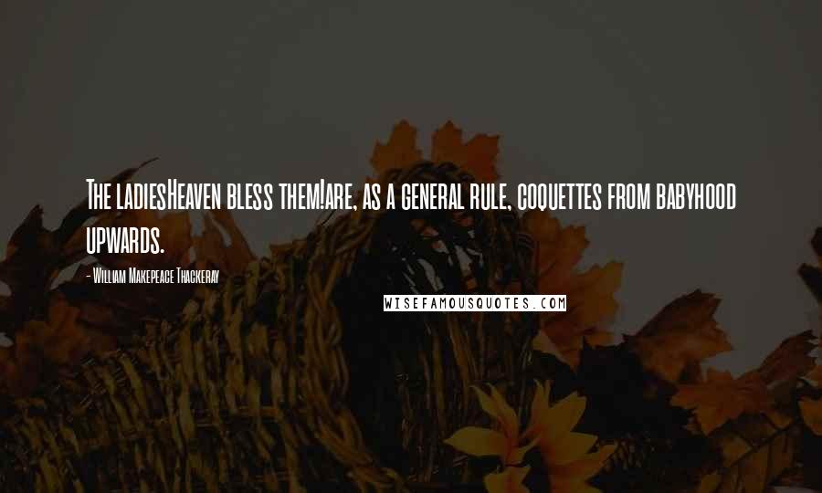 William Makepeace Thackeray Quotes: The ladiesHeaven bless them!are, as a general rule, coquettes from babyhood upwards.