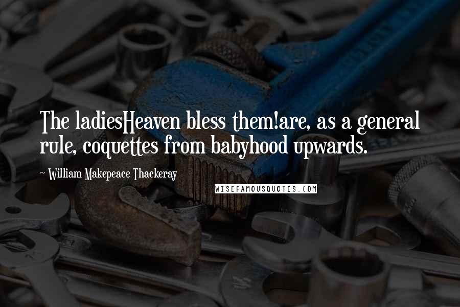 William Makepeace Thackeray Quotes: The ladiesHeaven bless them!are, as a general rule, coquettes from babyhood upwards.