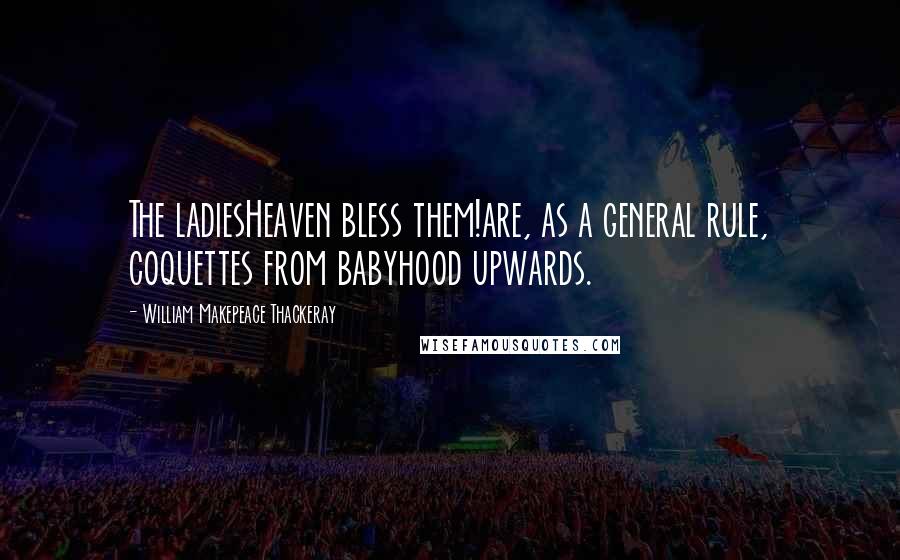 William Makepeace Thackeray Quotes: The ladiesHeaven bless them!are, as a general rule, coquettes from babyhood upwards.