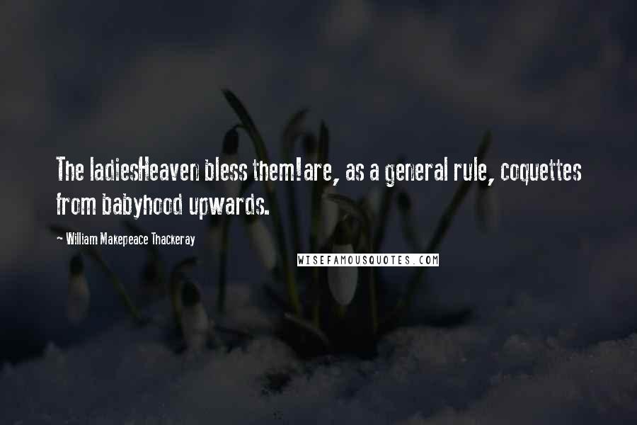 William Makepeace Thackeray Quotes: The ladiesHeaven bless them!are, as a general rule, coquettes from babyhood upwards.