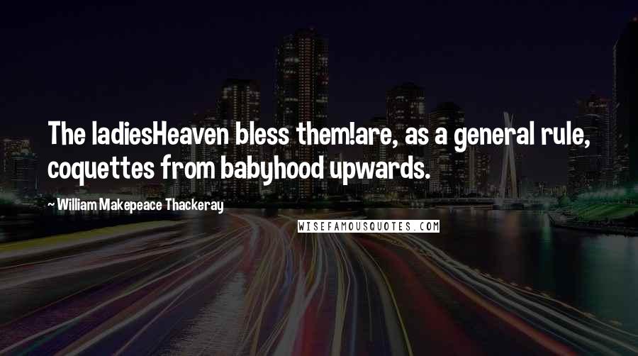 William Makepeace Thackeray Quotes: The ladiesHeaven bless them!are, as a general rule, coquettes from babyhood upwards.