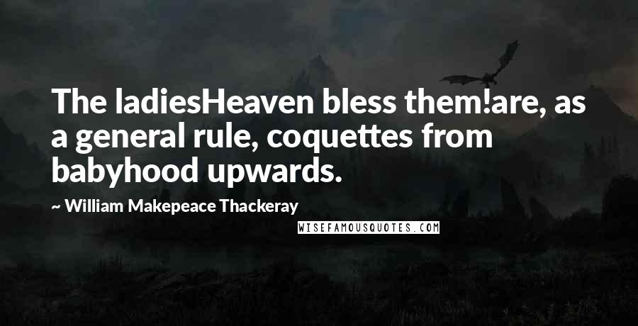 William Makepeace Thackeray Quotes: The ladiesHeaven bless them!are, as a general rule, coquettes from babyhood upwards.