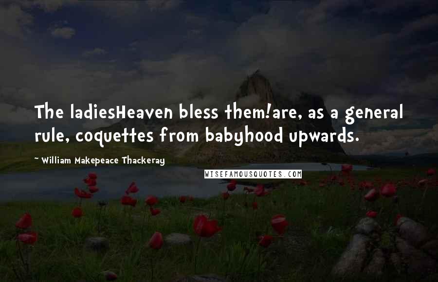 William Makepeace Thackeray Quotes: The ladiesHeaven bless them!are, as a general rule, coquettes from babyhood upwards.