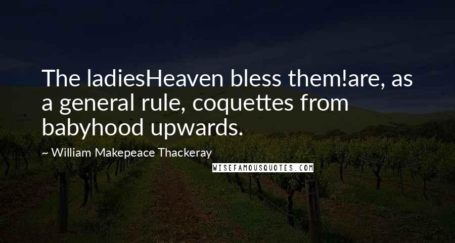 William Makepeace Thackeray Quotes: The ladiesHeaven bless them!are, as a general rule, coquettes from babyhood upwards.