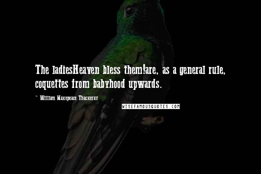 William Makepeace Thackeray Quotes: The ladiesHeaven bless them!are, as a general rule, coquettes from babyhood upwards.