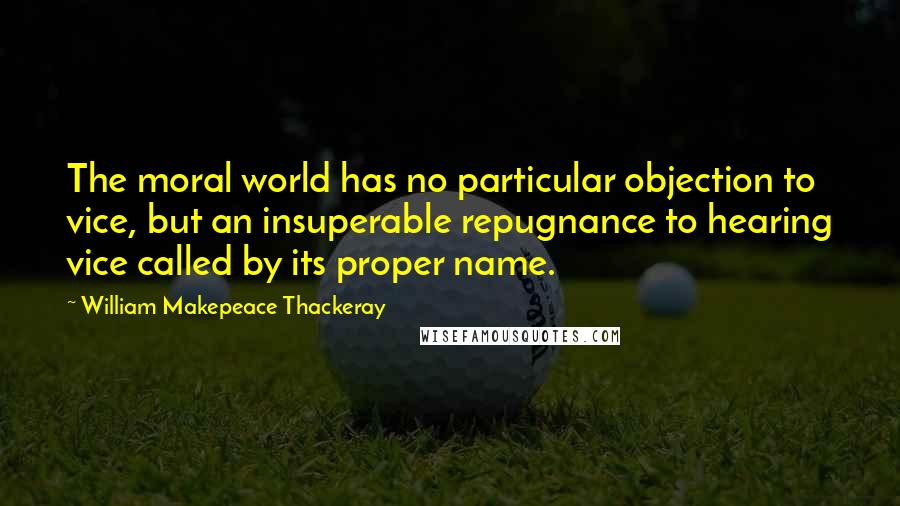 William Makepeace Thackeray Quotes: The moral world has no particular objection to vice, but an insuperable repugnance to hearing vice called by its proper name.