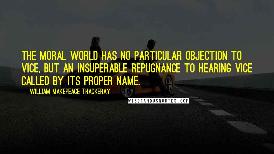 William Makepeace Thackeray Quotes: The moral world has no particular objection to vice, but an insuperable repugnance to hearing vice called by its proper name.