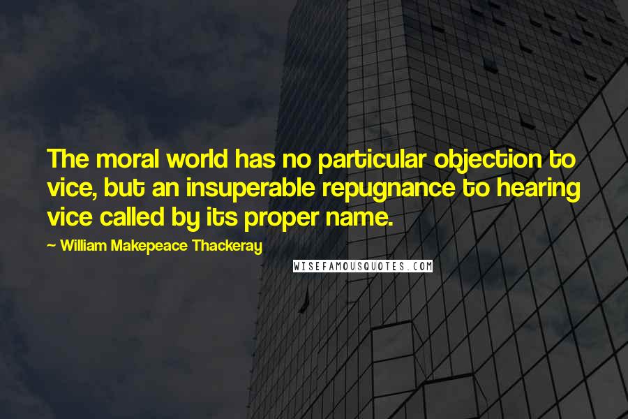 William Makepeace Thackeray Quotes: The moral world has no particular objection to vice, but an insuperable repugnance to hearing vice called by its proper name.