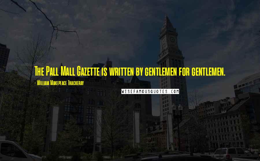 William Makepeace Thackeray Quotes: The Pall Mall Gazette is written by gentlemen for gentlemen.