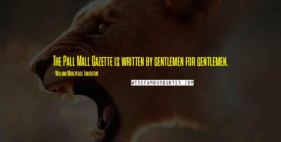 William Makepeace Thackeray Quotes: The Pall Mall Gazette is written by gentlemen for gentlemen.