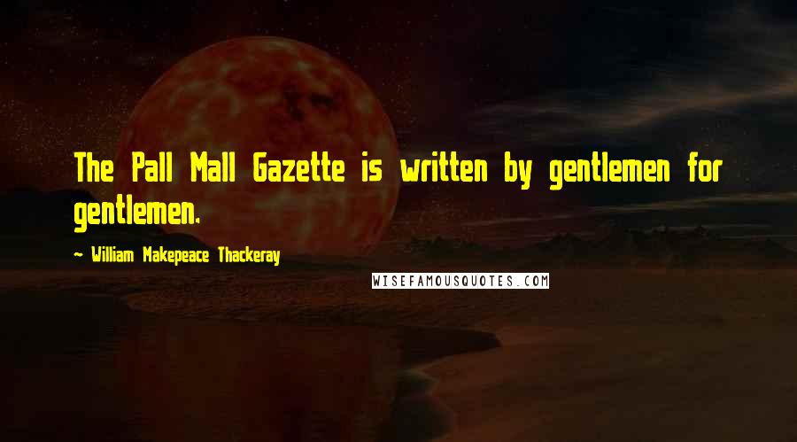 William Makepeace Thackeray Quotes: The Pall Mall Gazette is written by gentlemen for gentlemen.