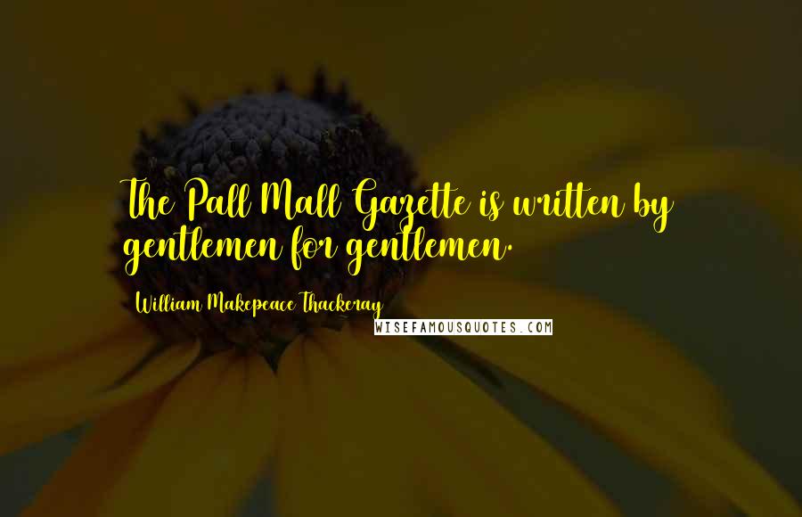 William Makepeace Thackeray Quotes: The Pall Mall Gazette is written by gentlemen for gentlemen.