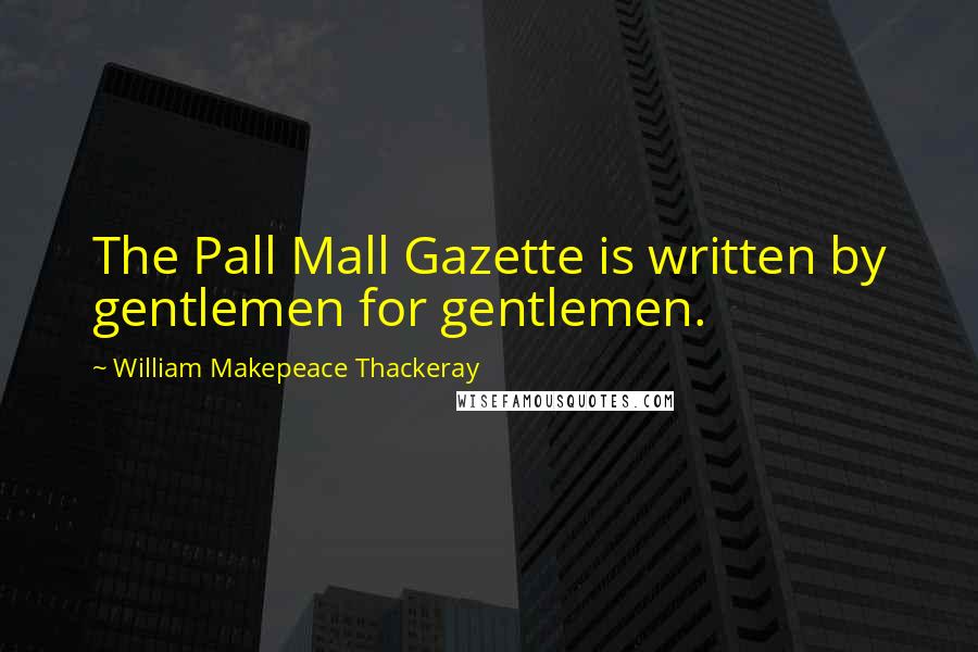 William Makepeace Thackeray Quotes: The Pall Mall Gazette is written by gentlemen for gentlemen.
