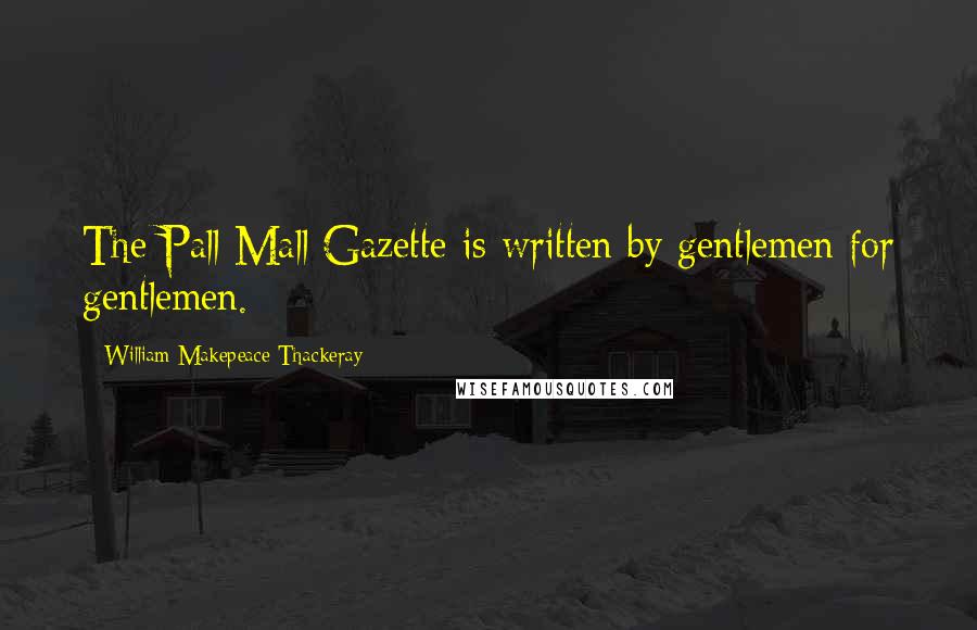 William Makepeace Thackeray Quotes: The Pall Mall Gazette is written by gentlemen for gentlemen.