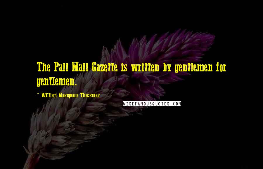 William Makepeace Thackeray Quotes: The Pall Mall Gazette is written by gentlemen for gentlemen.