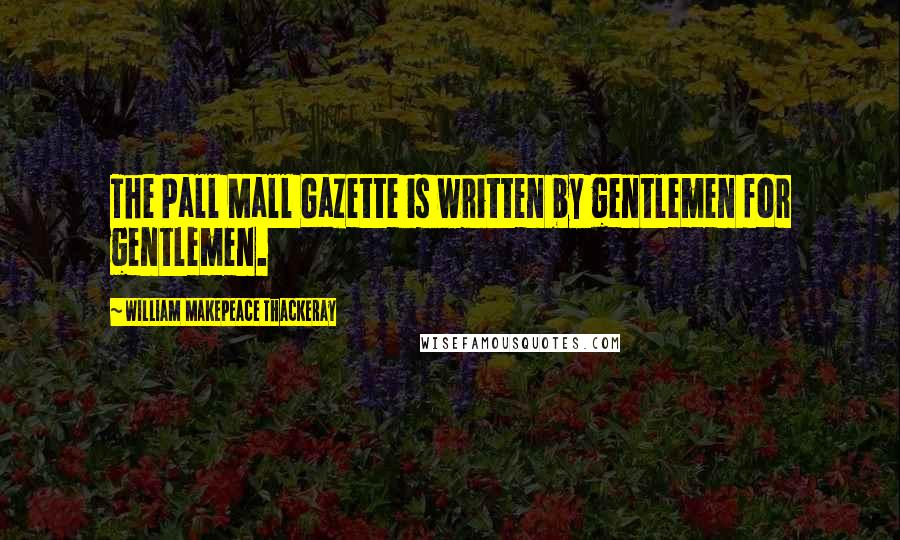 William Makepeace Thackeray Quotes: The Pall Mall Gazette is written by gentlemen for gentlemen.