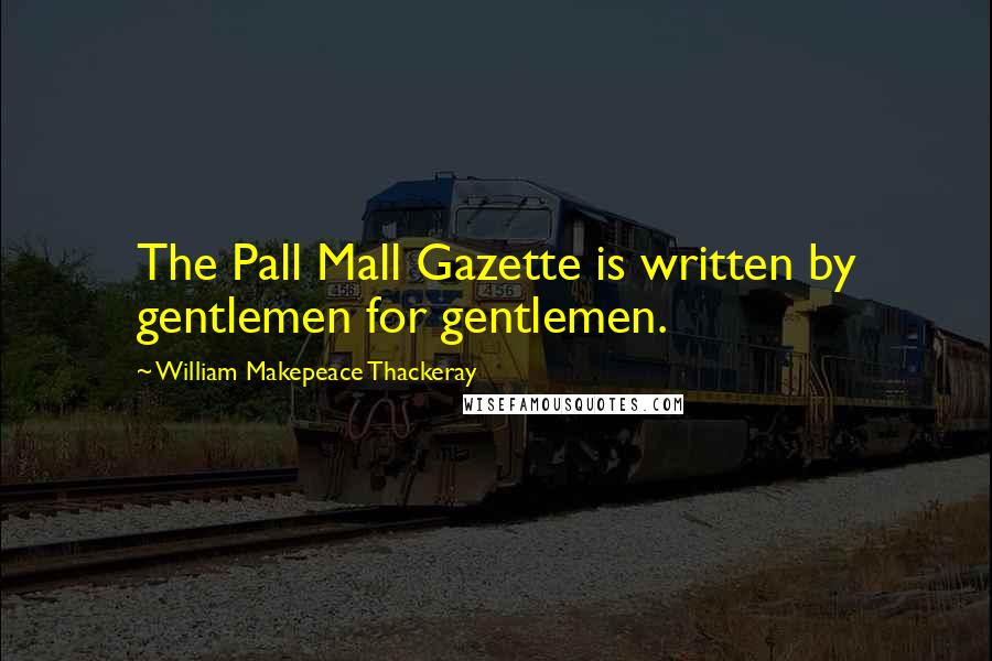 William Makepeace Thackeray Quotes: The Pall Mall Gazette is written by gentlemen for gentlemen.