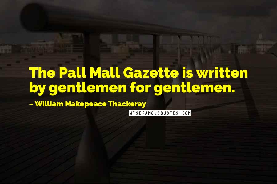 William Makepeace Thackeray Quotes: The Pall Mall Gazette is written by gentlemen for gentlemen.