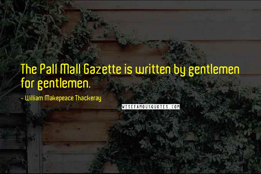 William Makepeace Thackeray Quotes: The Pall Mall Gazette is written by gentlemen for gentlemen.