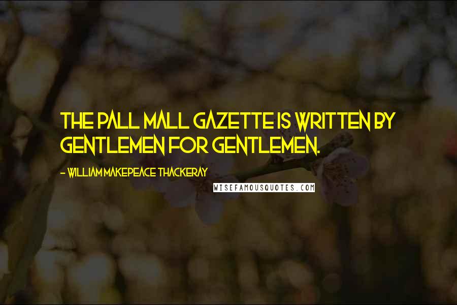 William Makepeace Thackeray Quotes: The Pall Mall Gazette is written by gentlemen for gentlemen.