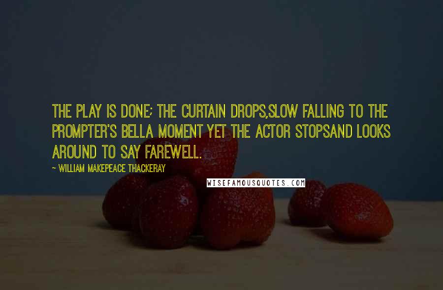William Makepeace Thackeray Quotes: The play is done; the curtain drops,Slow falling to the prompter's bellA moment yet the actor stopsAnd looks around to say farewell.