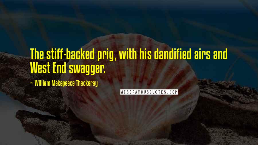 William Makepeace Thackeray Quotes: The stiff-backed prig, with his dandified airs and West End swagger.