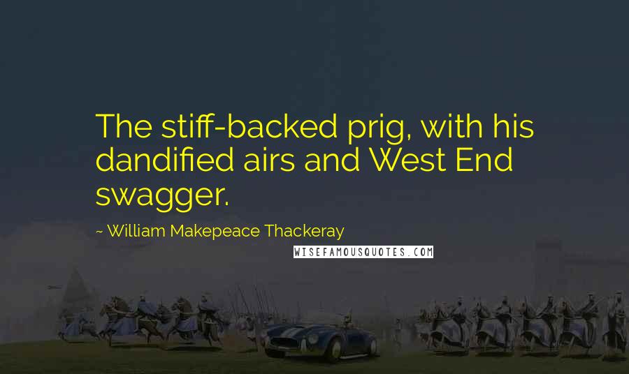 William Makepeace Thackeray Quotes: The stiff-backed prig, with his dandified airs and West End swagger.