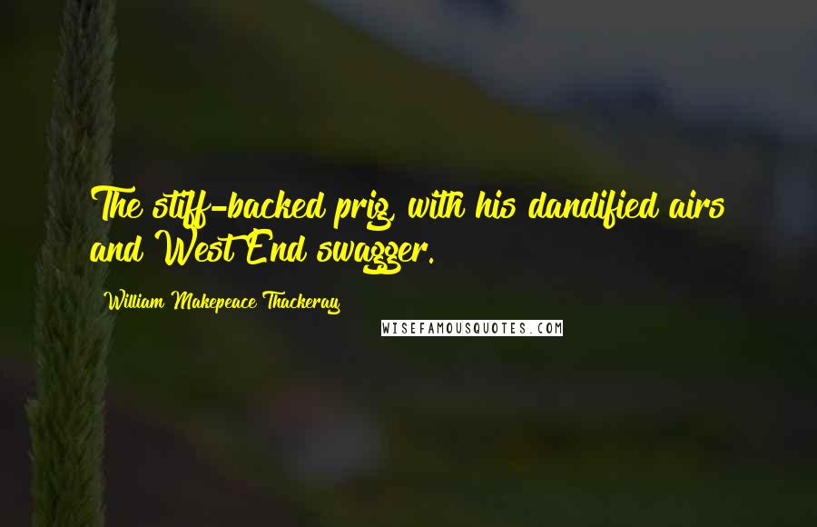 William Makepeace Thackeray Quotes: The stiff-backed prig, with his dandified airs and West End swagger.
