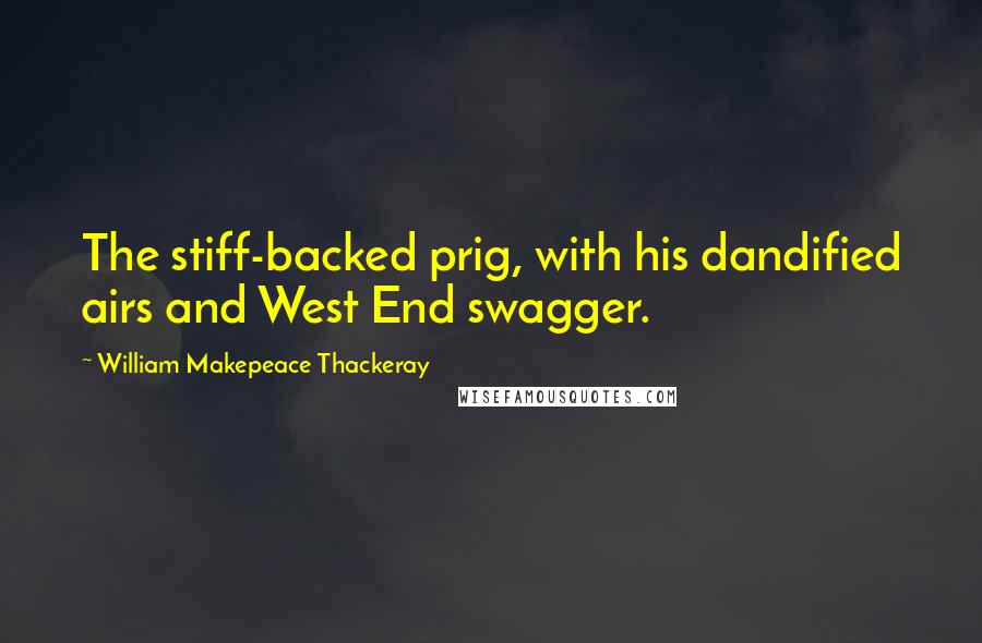 William Makepeace Thackeray Quotes: The stiff-backed prig, with his dandified airs and West End swagger.