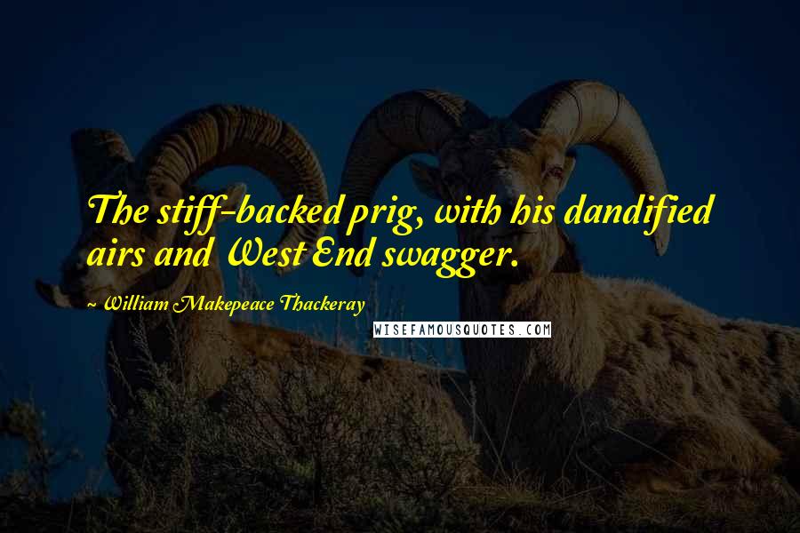 William Makepeace Thackeray Quotes: The stiff-backed prig, with his dandified airs and West End swagger.