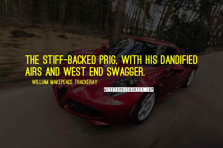 William Makepeace Thackeray Quotes: The stiff-backed prig, with his dandified airs and West End swagger.