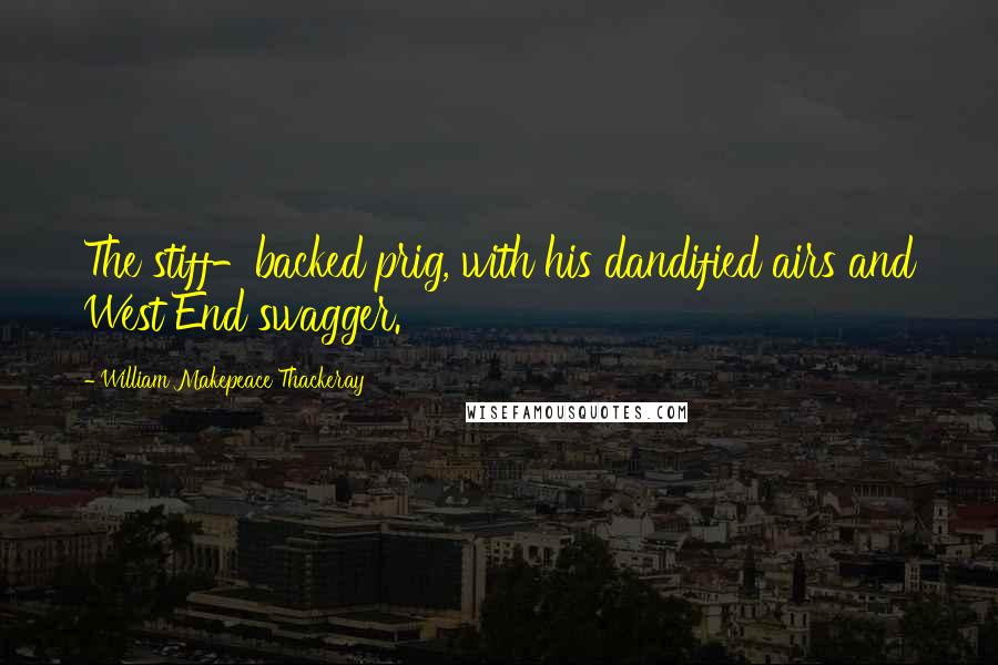 William Makepeace Thackeray Quotes: The stiff-backed prig, with his dandified airs and West End swagger.