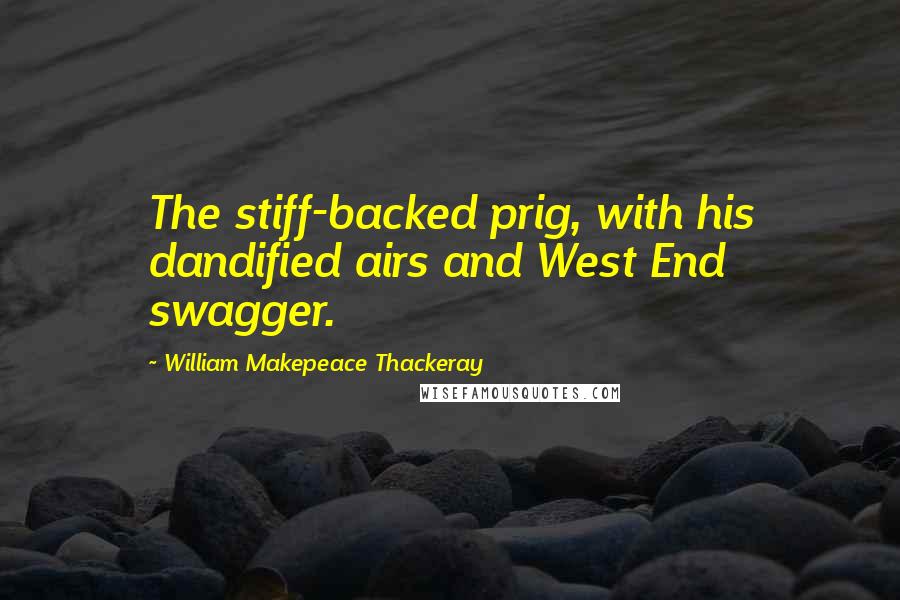 William Makepeace Thackeray Quotes: The stiff-backed prig, with his dandified airs and West End swagger.