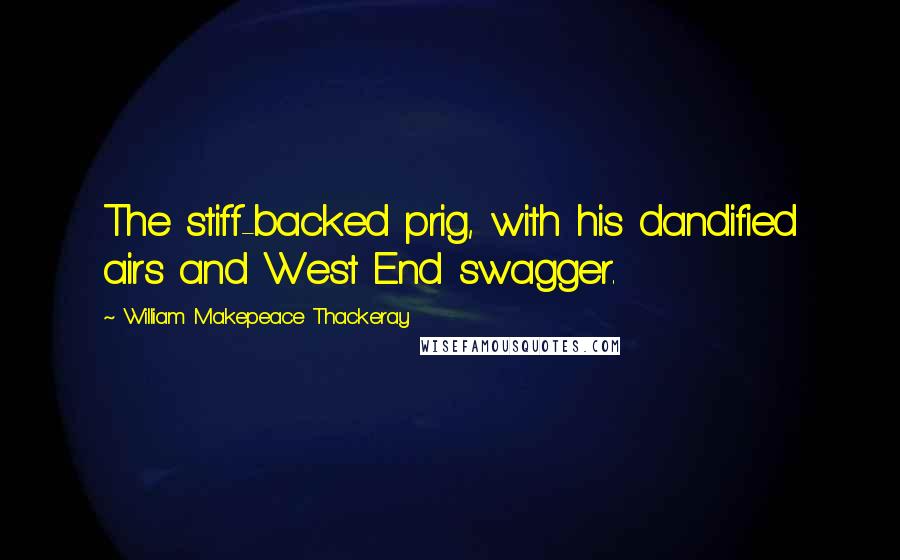 William Makepeace Thackeray Quotes: The stiff-backed prig, with his dandified airs and West End swagger.