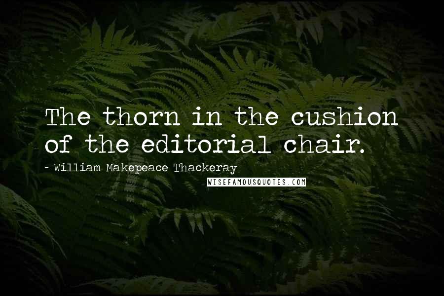 William Makepeace Thackeray Quotes: The thorn in the cushion of the editorial chair.