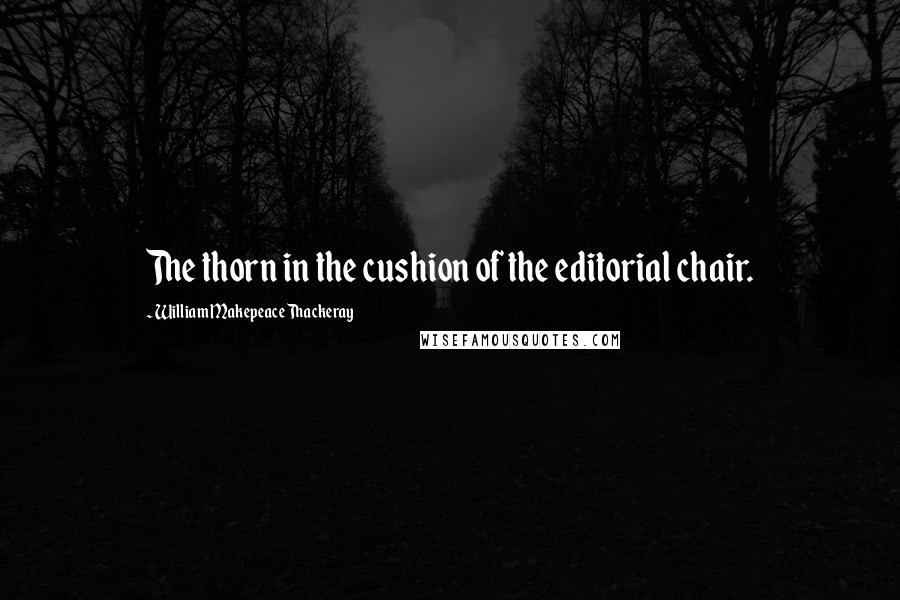 William Makepeace Thackeray Quotes: The thorn in the cushion of the editorial chair.