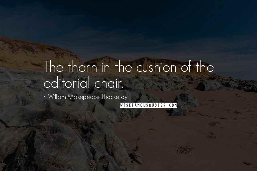 William Makepeace Thackeray Quotes: The thorn in the cushion of the editorial chair.