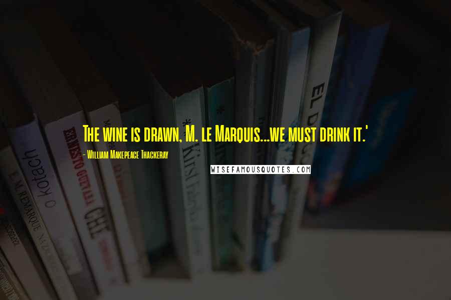 William Makepeace Thackeray Quotes: The wine is drawn, M. le Marquis...we must drink it.'