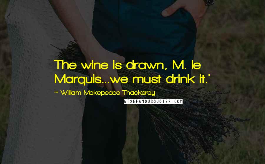 William Makepeace Thackeray Quotes: The wine is drawn, M. le Marquis...we must drink it.'