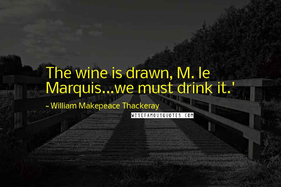 William Makepeace Thackeray Quotes: The wine is drawn, M. le Marquis...we must drink it.'