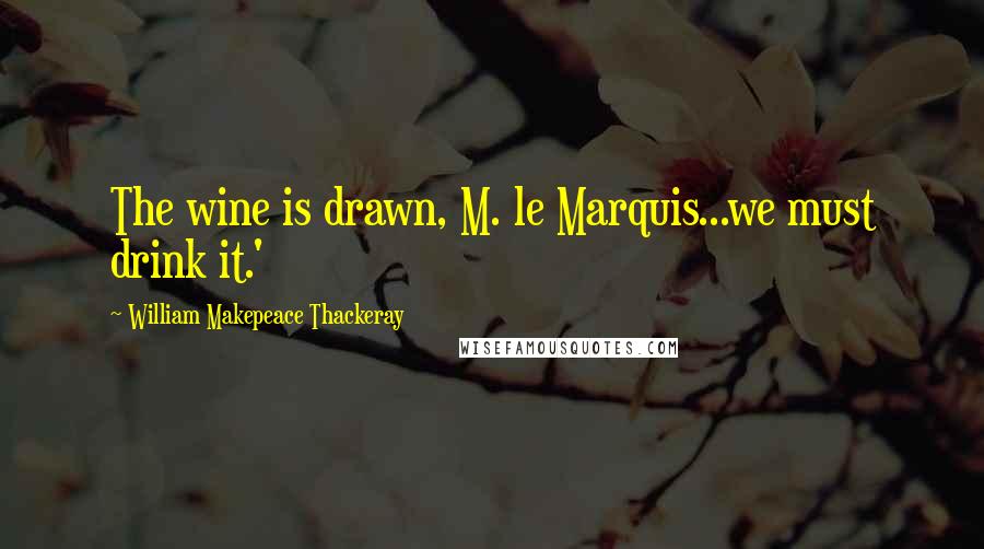 William Makepeace Thackeray Quotes: The wine is drawn, M. le Marquis...we must drink it.'