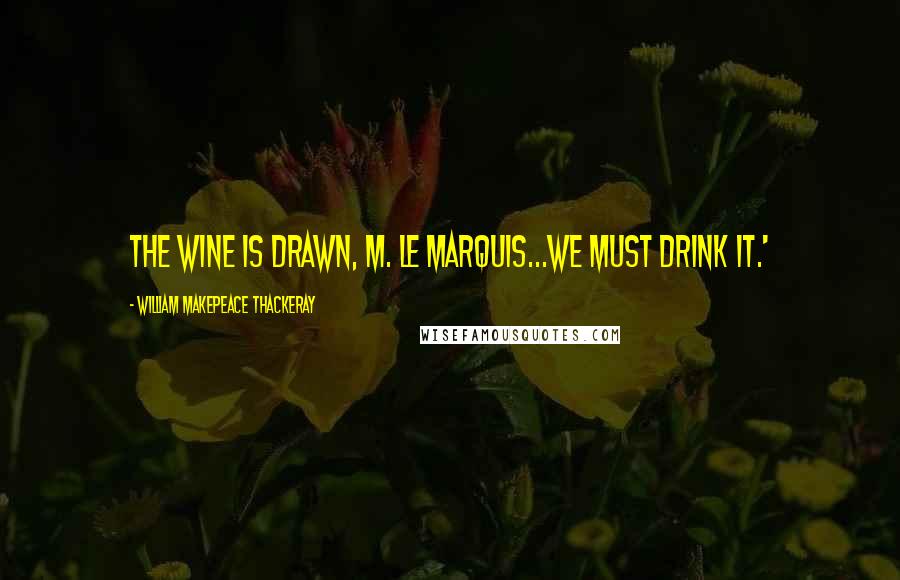 William Makepeace Thackeray Quotes: The wine is drawn, M. le Marquis...we must drink it.'